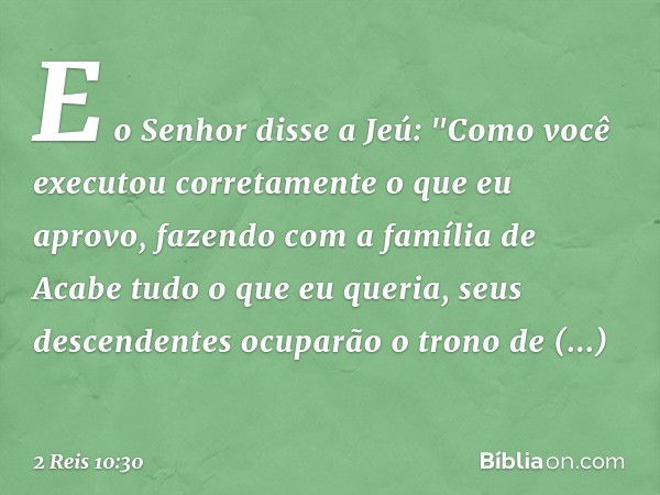 E o Senhor disse a Jeú: "Como você executou corretamente o que eu aprovo, fazendo com a família de Acabe tudo o que eu queria, seus descendentes ocuparão o tron