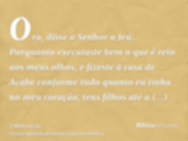 Ora, disse o Senhor a Jeú: Porquanto executaste bem o que é reto aos meus olhos, e fizeste à casa de Acabe conforme tudo quanto eu tinha no meu coração, teus fi