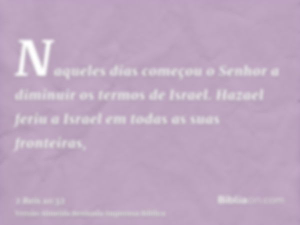 Naqueles dias começou o Senhor a diminuir os termos de Israel. Hazael feriu a Israel em todas as suas fronteiras,