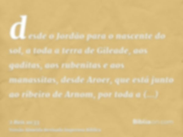 desde o Jordão para o nascente do sol, a toda a terra de Gileade, aos gaditas, aos rubenitas e aos manassitas, desde Aroer, que está junto ao ribeiro de Arnom, 