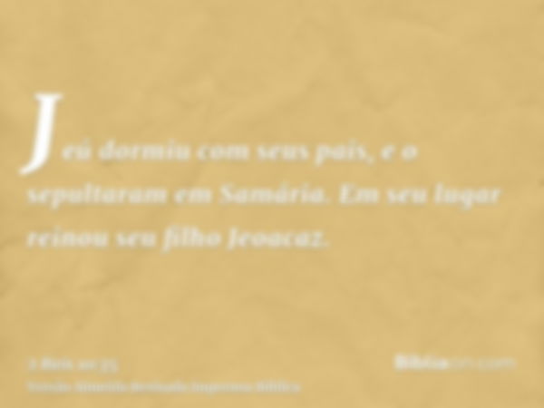 Jeú dormiu com seus pais, e o sepultaram em Samária. Em seu lugar reinou seu filho Jeoacaz.