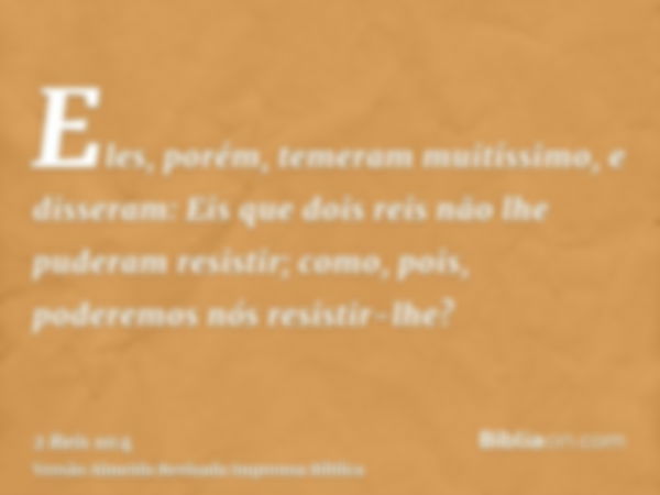 Eles, porém, temeram muitíssimo, e disseram: Eis que dois reis não lhe puderam resistir; como, pois, poderemos nós resistir-lhe?