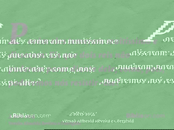 Porém eles temeram muitíssimo e disseram: Eis que dois reis não puderam parar diante dele; como, pois, poderemos nós resistir-lhe?