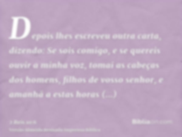 Depois lhes escreveu outra carta, dizendo: Se sois comigo, e se quereis ouvir a minha voz, tomai as cabeças dos homens, filhos de vosso senhor, e amanhã a estas