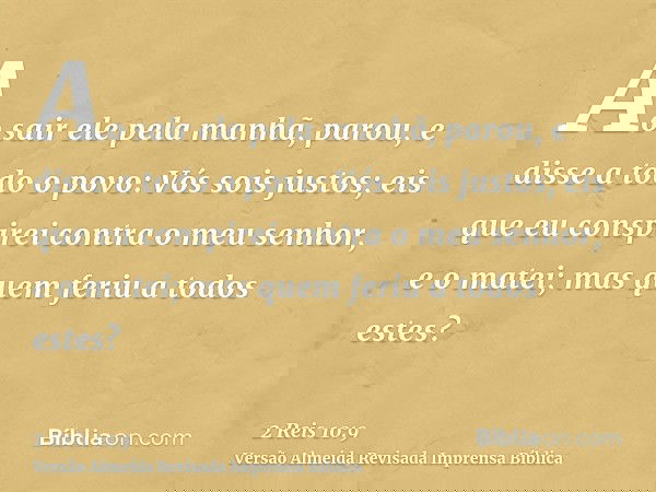 Ao sair ele pela manhã, parou, e disse a todo o povo: Vós sois justos; eis que eu conspirei contra o meu senhor, e o matei; mas quem feriu a todos estes?