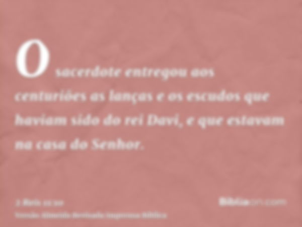 O sacerdote entregou aos centuriões as lanças e os escudos que haviam sido do rei Davi, e que estavam na casa do Senhor.