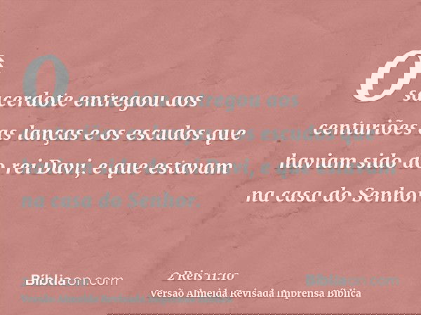 O sacerdote entregou aos centuriões as lanças e os escudos que haviam sido do rei Davi, e que estavam na casa do Senhor.