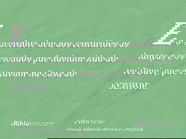 E o sacerdote deu aos centuriões as lanças e os escudos que haviam sido do rei Davi, que estavam na Casa do SENHOR.