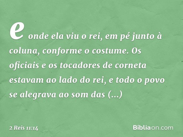 e onde ela viu o rei, em pé junto à coluna, conforme o costume. Os oficiais e os tocadores de corneta estavam ao lado do rei, e todo o povo se alegrava ao som d