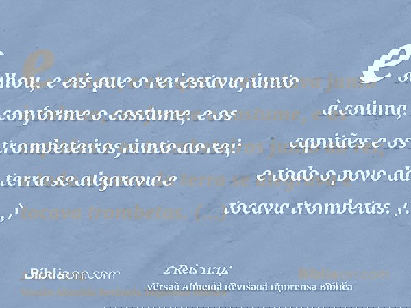 e olhou, e eis que o rei estava junto à coluna, conforme o costume, e os capitães e os trombeteiros junto ao rei; e todo o povo da terra se alegrava e tocava tr