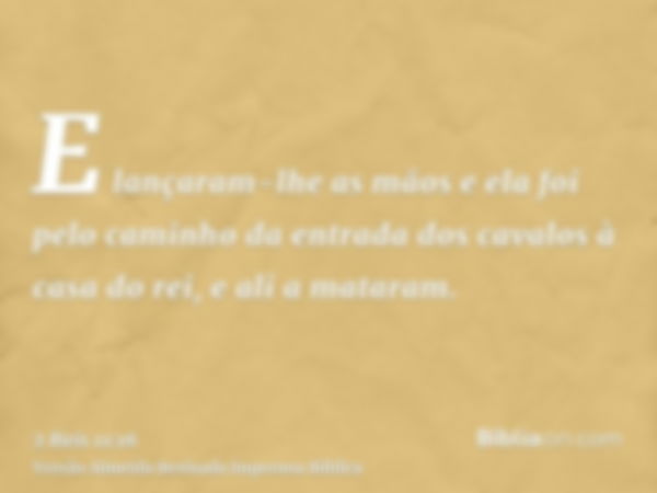 E lançaram-lhe as mãos e ela foi pelo caminho da entrada dos cavalos à casa do rei, e ali a mataram.