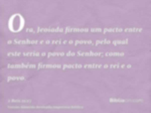 Ora, Jeoiada firmou um pacto entre o Senhor e o rei e o povo, pelo qual este seria o povo do Senhor; como também firmou pacto entre o rei e o povo.