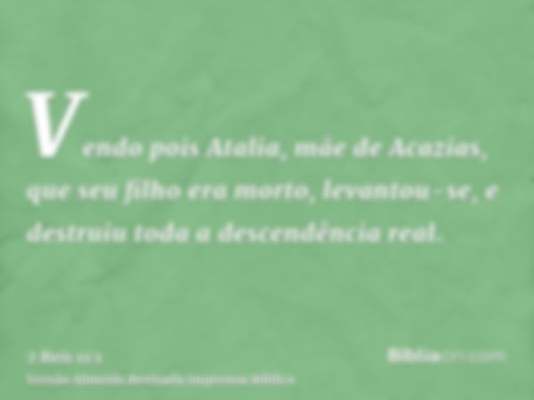 Vendo pois Atalia, mãe de Acazias, que seu filho era morto, levantou-se, e destruiu toda a descendência real.