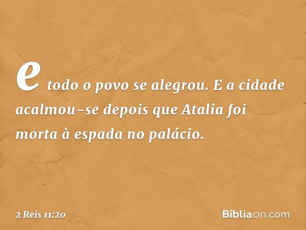 e todo o povo se alegrou. E a cidade acalmou-se depois que Atalia foi morta à espada no palácio. -- 2 Reis 11:20