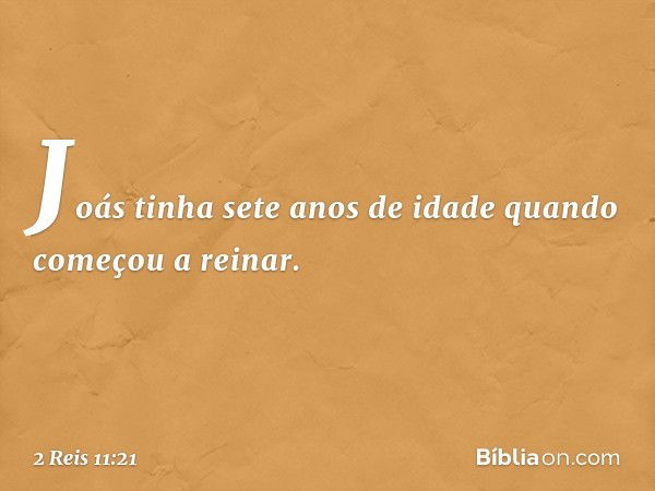 Joás tinha sete anos de idade quando começou a reinar. -- 2 Reis 11:21