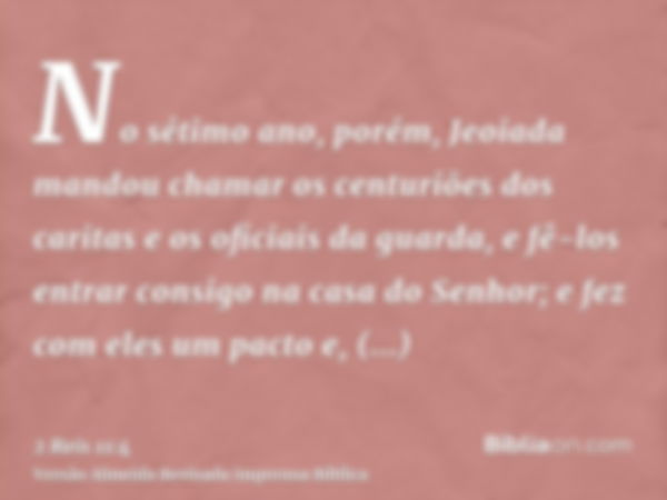 No sétimo ano, porém, Jeoiada mandou chamar os centuriões dos caritas e os oficiais da guarda, e fê-los entrar consigo na casa do Senhor; e fez com eles um pact