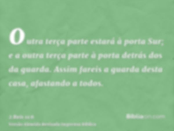 outra terça parte estará à porta Sur; e a outra terça parte à porta detrás dos da guarda. Assim fareis a guarda desta casa, afastando a todos.