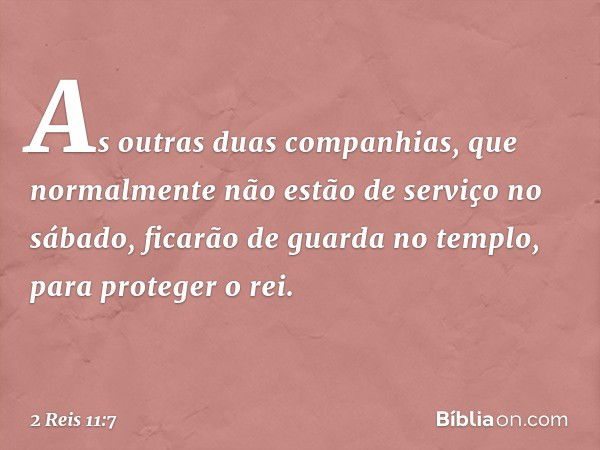 As outras duas companhias, que normalmente não estão de serviço no sábado, ficarão de guarda no templo, para proteger o rei. -- 2 Reis 11:7