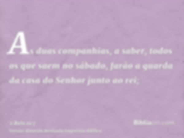 As duas companhias, a saber, todos os que saem no sábado, farão a guarda da casa do Senhor junto ao rei;