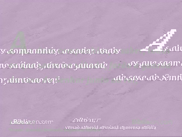 As duas companhias, a saber, todos os que saem no sábado, farão a guarda da casa do Senhor junto ao rei;