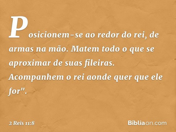 Posicionem-se ao redor do rei, de armas na mão. Matem todo o que se aproximar de suas fileiras. Acompanhem o rei aonde quer que ele for". -- 2 Reis 11:8