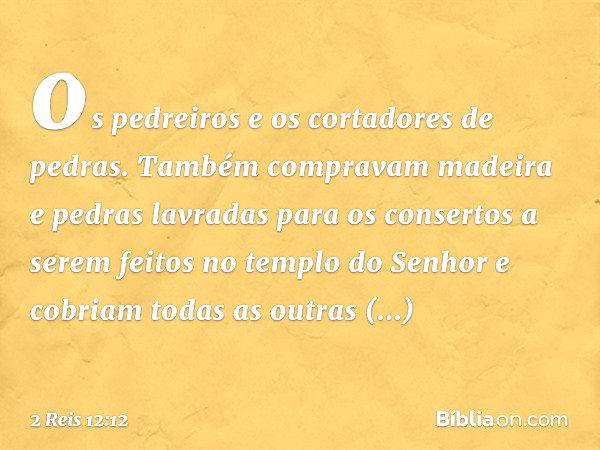 os pedreiros e os cortadores de pedras. Também compravam madeira e pedras lavradas para os consertos a serem feitos no templo do Senhor e cobriam todas as outra