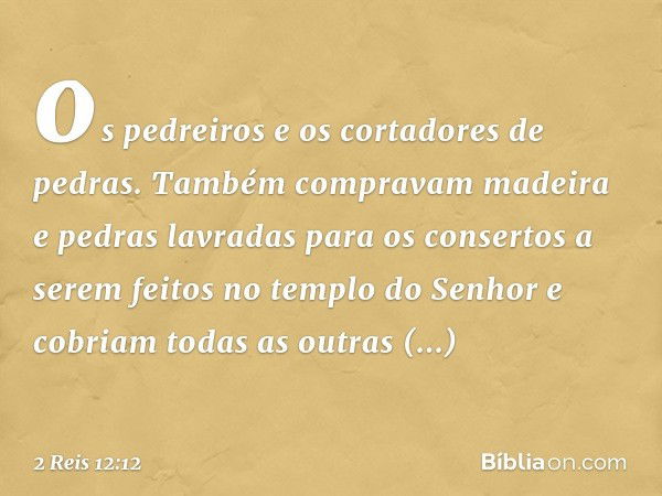 os pedreiros e os cortadores de pedras. Também compravam madeira e pedras lavradas para os consertos a serem feitos no templo do Senhor e cobriam todas as outra