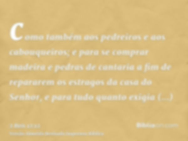 como também aos pedreiros e aos cabouqueiros; e para se comprar madeira e pedras de cantaria a fim de repararem os estragos da casa do Senhor, e para tudo quant