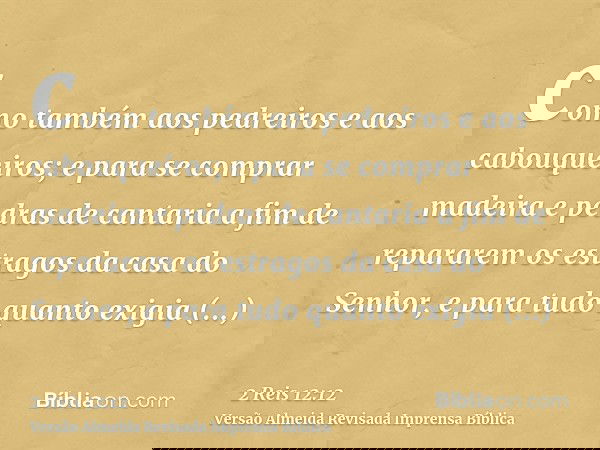 como também aos pedreiros e aos cabouqueiros; e para se comprar madeira e pedras de cantaria a fim de repararem os estragos da casa do Senhor, e para tudo quant