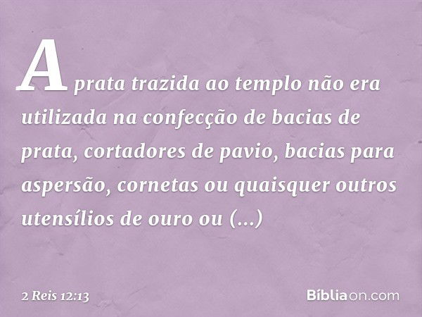 A prata trazida ao templo não era utilizada na confecção de bacias de prata, cortadores de pavio, bacias para aspersão, cornetas ou quaisquer outros utensílios 