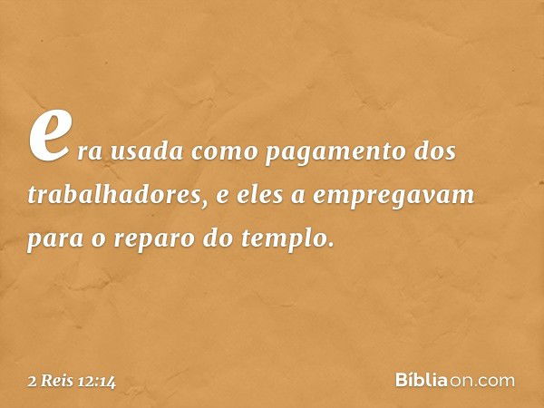 era usada como pagamento dos trabalhadores, e eles a empregavam para o reparo do templo. -- 2 Reis 12:14