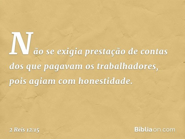 Não se exigia prestação de contas dos que pagavam os trabalhadores, pois agiam com honestidade. -- 2 Reis 12:15