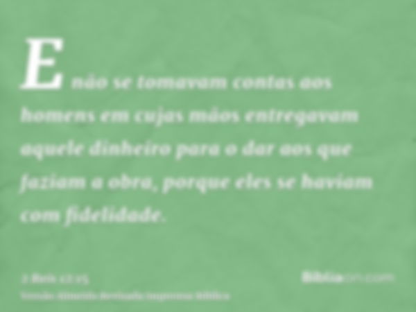 E não se tomavam contas aos homens em cujas mãos entregavam aquele dinheiro para o dar aos que faziam a obra, porque eles se haviam com fidelidade.