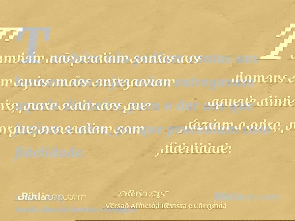Também não pediam contas aos homens em cujas mãos entregavam aquele dinheiro, para o dar aos que faziam a obra, porque procediam com fidelidade.