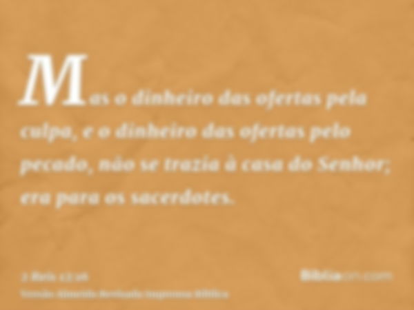 Mas o dinheiro das ofertas pela culpa, e o dinheiro das ofertas pelo pecado, não se trazia à casa do Senhor; era para os sacerdotes.