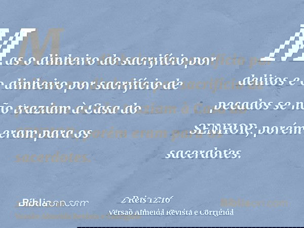 Mas o dinheiro do sacrifício por delitos e o dinheiro por sacrifício de pecados se não traziam à Casa do SENHOR; porém eram para os sacerdotes.