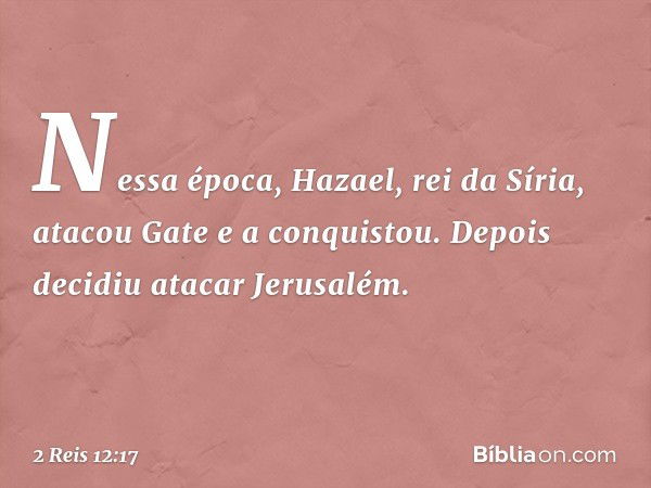 Nessa época, Hazael, rei da Síria, atacou Gate e a conquistou. Depois decidiu atacar Jerusalém. -- 2 Reis 12:17