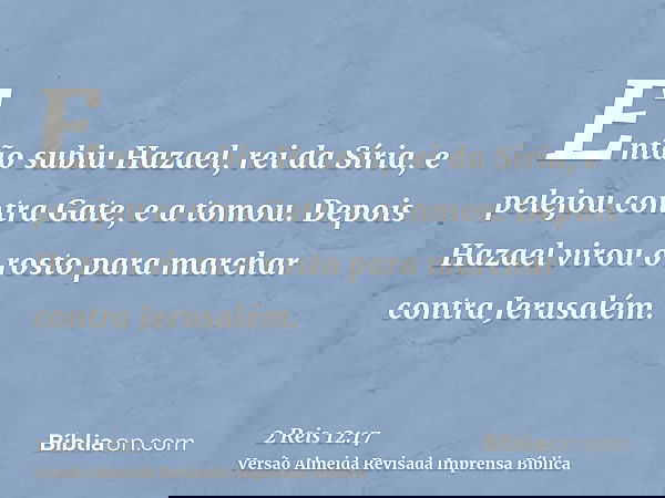 Então subiu Hazael, rei da Síria, e pelejou contra Gate, e a tomou. Depois Hazael virou o rosto para marchar contra Jerusalém.
