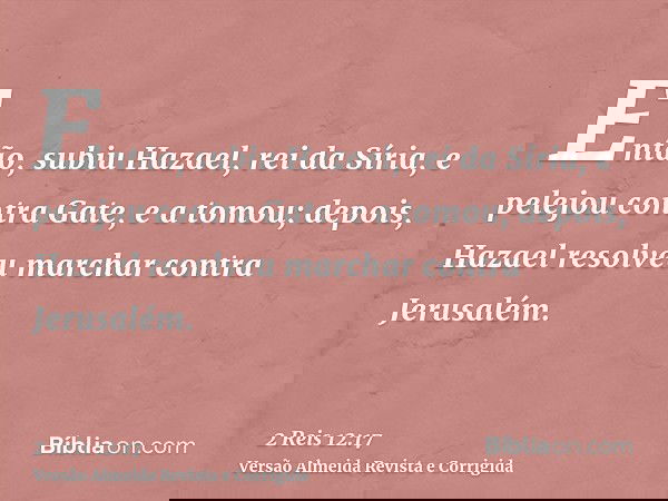 Então, subiu Hazael, rei da Síria, e pelejou contra Gate, e a tomou; depois, Hazael resolveu marchar contra Jerusalém.