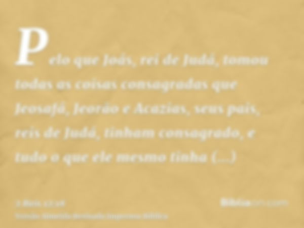 Pelo que Joás, rei de Judá, tomou todas as coisas consagradas que Jeosafá, Jeorão e Acazias, seus pais, reis de Judá, tinham consagrado, e tudo o que ele mesmo 