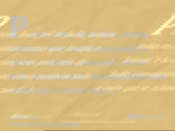 Porém, Joás, rei de Judá, tomou todas as coisas santas que Josafá, e Jeorão, e Acazias, seus pais, reis de Judá, consagraram, como também todo o ouro que se ach