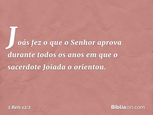 Joás fez o que o Senhor aprova durante todos os anos em que o sacerdote Joiada o orientou. -- 2 Reis 12:2