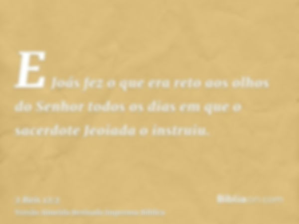 E Joás fez o que era reto aos olhos do Senhor todos os dias em que o sacerdote Jeoiada o instruiu.