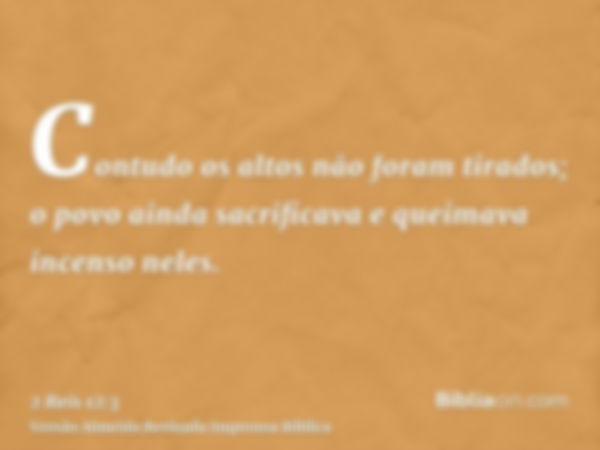 Contudo os altos não foram tirados; o povo ainda sacrificava e queimava incenso neles.