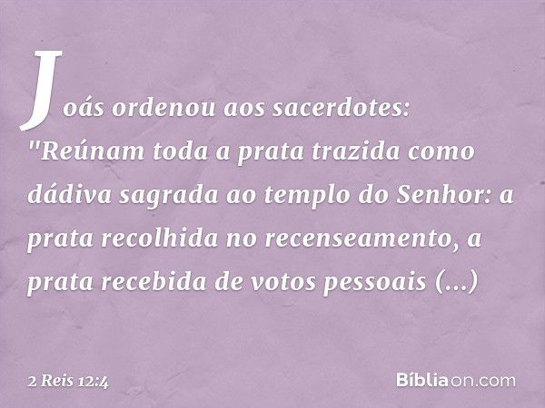 Joás ordenou aos sacerdotes: "Reúnam toda a prata trazida como dádiva sagrada ao templo do Senhor: a prata recolhida no recenseamento, a prata recebida de votos