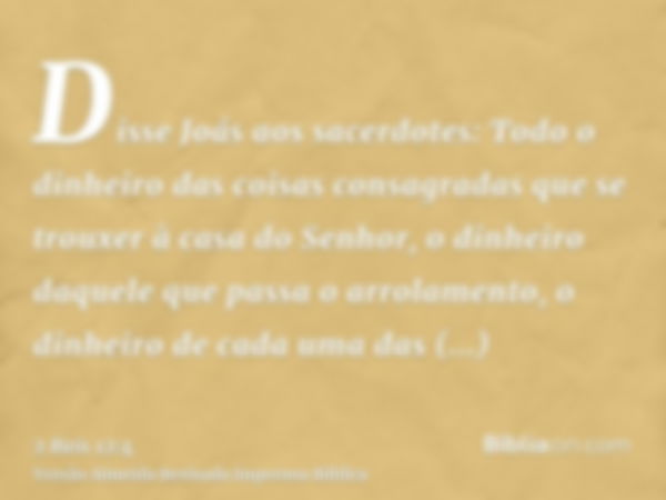 Disse Joás aos sacerdotes: Todo o dinheiro das coisas consagradas que se trouxer à casa do Senhor, o dinheiro daquele que passa o arrolamento, o dinheiro de cad