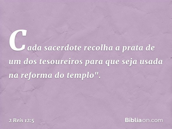 Cada sacerdote recolha a prata de um dos tesoureiros para que seja usada na reforma do templo". -- 2 Reis 12:5