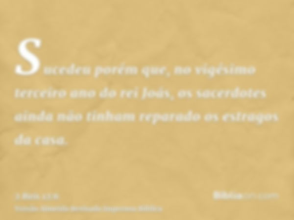 Sucedeu porém que, no vigésimo terceiro ano do rei Joás, os sacerdotes ainda não tinham reparado os estragos da casa.