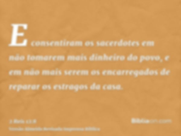 E consentiram os sacerdotes em não tomarem mais dinheiro do povo, e em não mais serem os encarregados de reparar os estragos da casa.