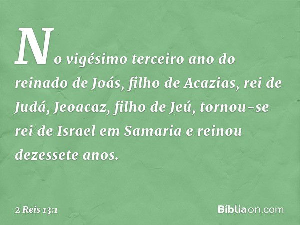 No vigésimo terceiro ano do reinado de Joás, filho de Acazias, rei de Judá, Jeoacaz, filho de Jeú, tornou-se rei de Israel em Samaria e reinou dezessete anos. -